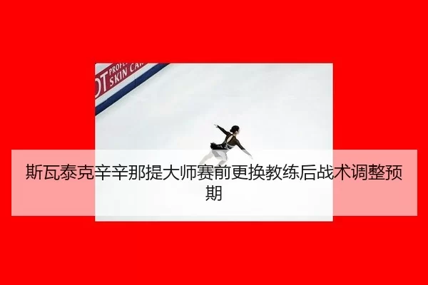 斯瓦泰克辛辛那提大师赛前更换教练后战术调整预期