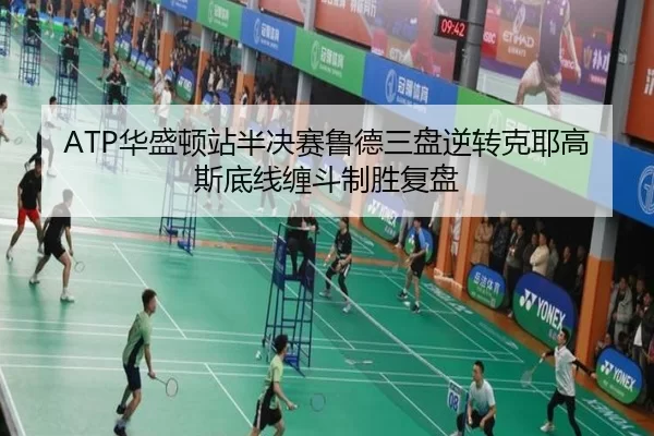 ATP华盛顿站半决赛鲁德三盘逆转克耶高斯底线缠斗制胜复盘